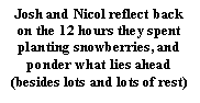 Text Box: Josh and Nicol reflect back on the 12 hours they spent planting snowberries, and ponder what lies ahead (besides lots and lots of rest)